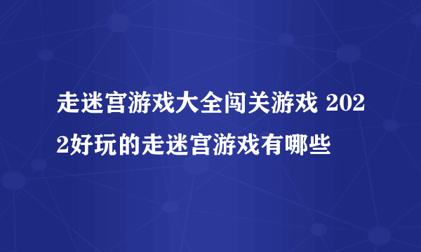 走迷宫游戏大全闯关游戏 2022好玩的走迷宫游戏有哪些