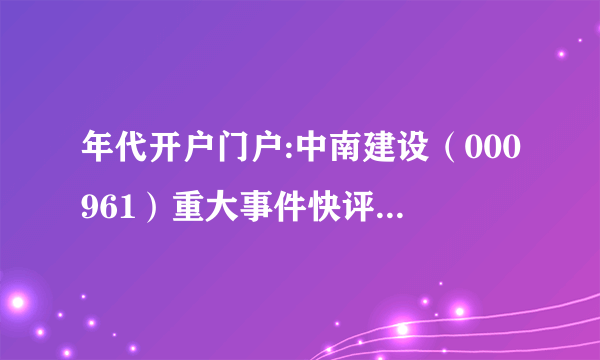 年代开户门户:中南建设（000961）重大事件快评业绩符合预期 销售高增34%