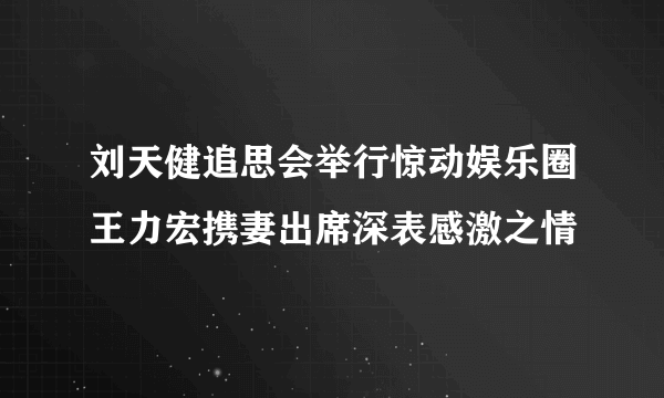 刘天健追思会举行惊动娱乐圈王力宏携妻出席深表感激之情