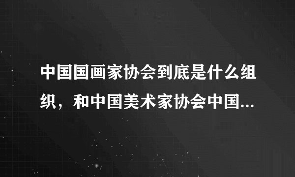 中国国画家协会到底是什么组织，和中国美术家协会中国画艺术委员会又有什么区别。