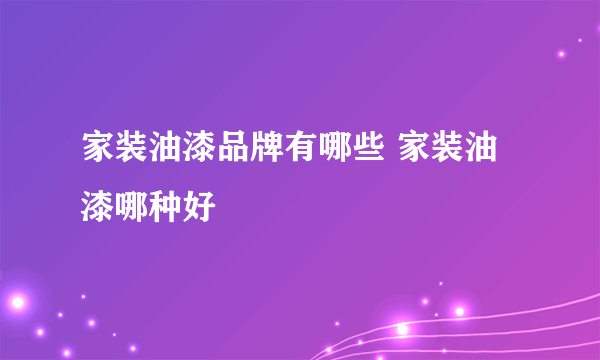 家装油漆品牌有哪些 家装油漆哪种好