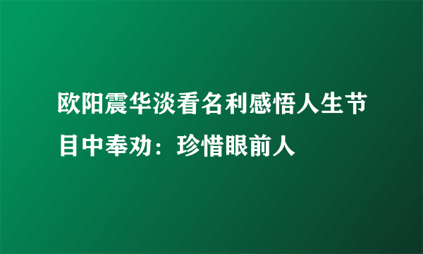 欧阳震华淡看名利感悟人生节目中奉劝：珍惜眼前人