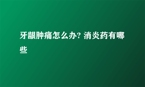 牙龈肿痛怎么办? 消炎药有哪些