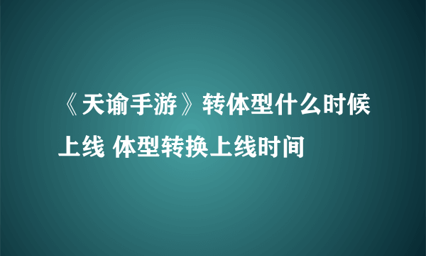 《天谕手游》转体型什么时候上线 体型转换上线时间