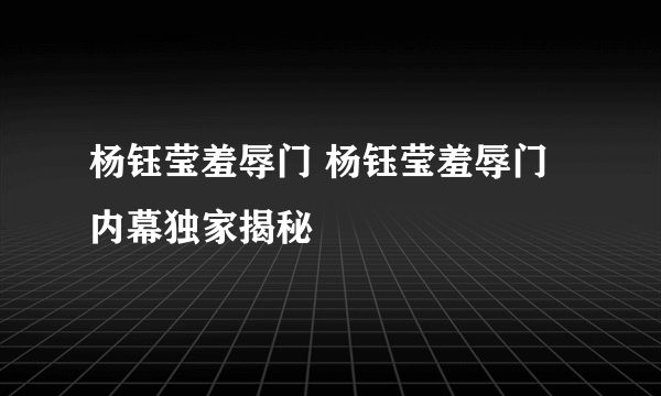 杨钰莹羞辱门 杨钰莹羞辱门内幕独家揭秘