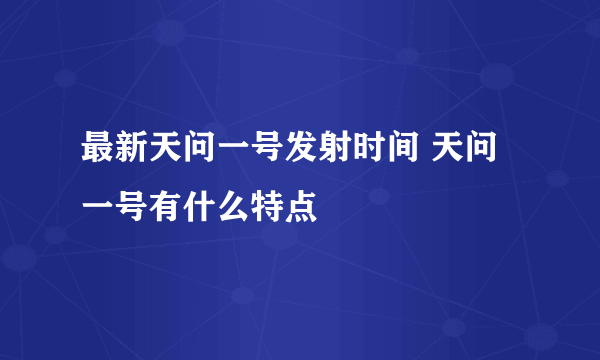 最新天问一号发射时间 天问一号有什么特点