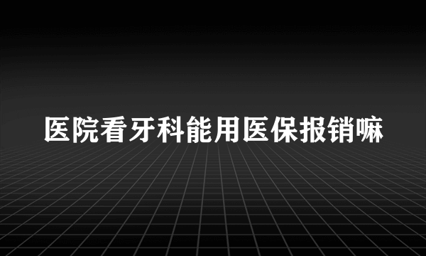 医院看牙科能用医保报销嘛