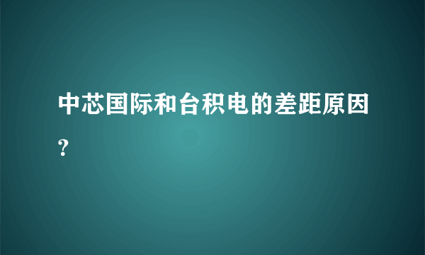 中芯国际和台积电的差距原因？