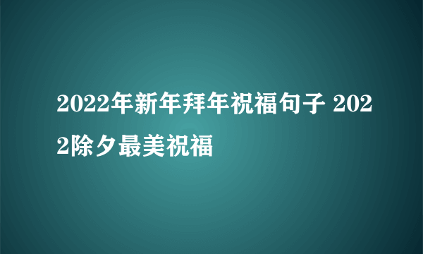 2022年新年拜年祝福句子 2022除夕最美祝福