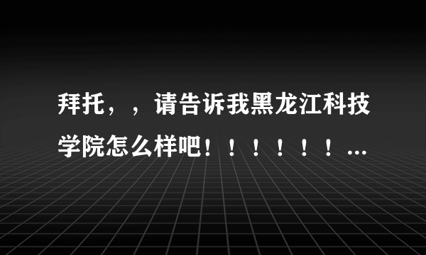 拜托，，请告诉我黑龙江科技学院怎么样吧！！！！！！！ 请不要百度一下，