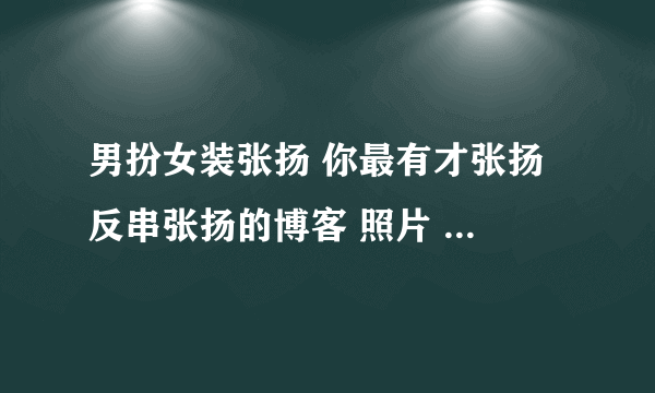 男扮女装张扬 你最有才张扬 反串张扬的博客 照片  张扬果儿