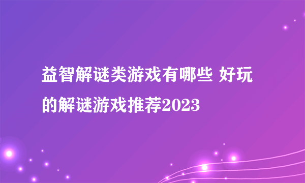 益智解谜类游戏有哪些 好玩的解谜游戏推荐2023