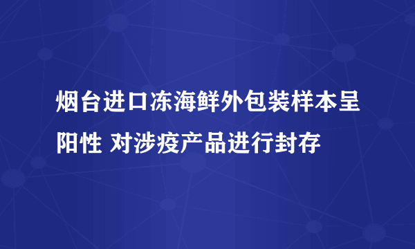 烟台进口冻海鲜外包装样本呈阳性 对涉疫产品进行封存