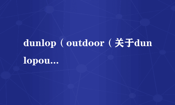 dunlop（outdoor（关于dunlopoutdoor的简介））