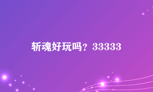 斩魂好玩吗？33333