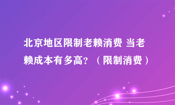 北京地区限制老赖消费 当老赖成本有多高？（限制消费）