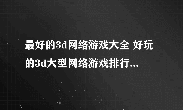 最好的3d网络游戏大全 好玩的3d大型网络游戏排行榜2023