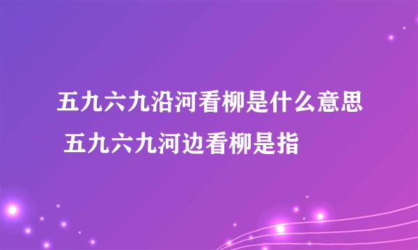 五九六九沿河看柳是什么意思 五九六九河边看柳是指