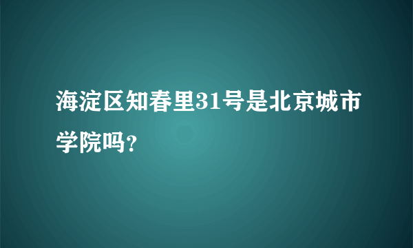 海淀区知春里31号是北京城市学院吗？