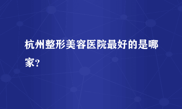 杭州整形美容医院最好的是哪家？