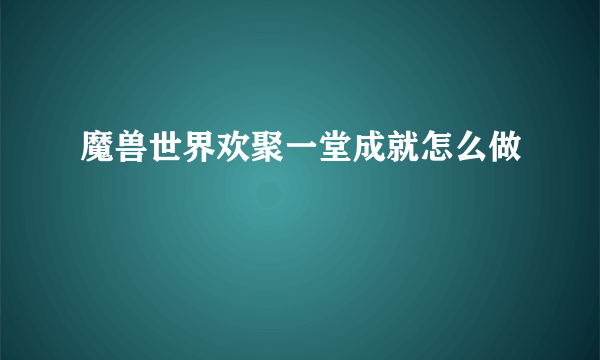 魔兽世界欢聚一堂成就怎么做