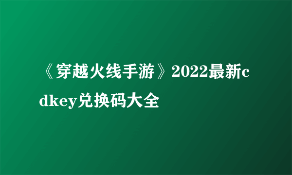 《穿越火线手游》2022最新cdkey兑换码大全