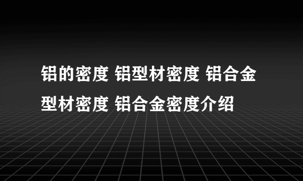 铝的密度 铝型材密度 铝合金型材密度 铝合金密度介绍