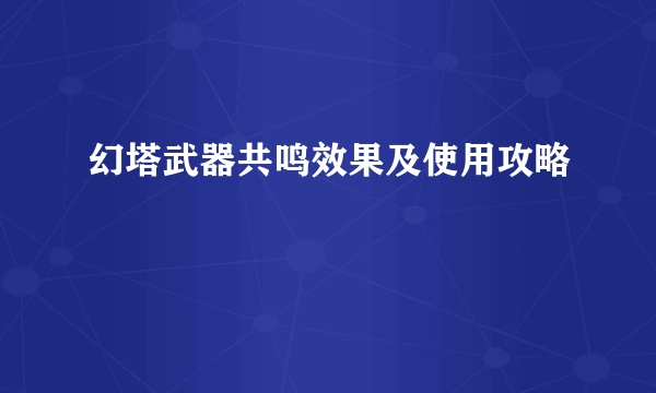 幻塔武器共鸣效果及使用攻略