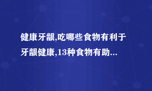 健康牙龈,吃哪些食物有利于牙龈健康,13种食物有助于牙齿健康,怎样做自我牙龈健康检测