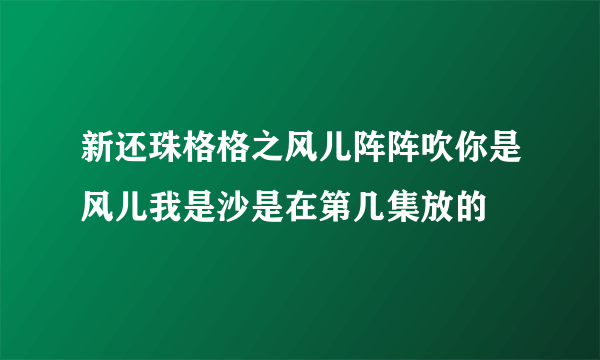 新还珠格格之风儿阵阵吹你是风儿我是沙是在第几集放的