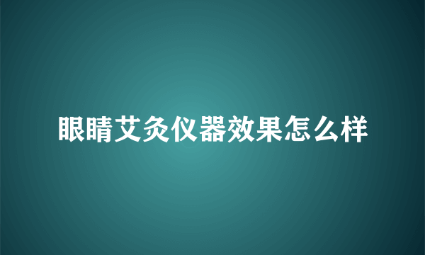 眼睛艾灸仪器效果怎么样