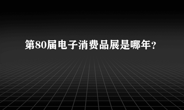 第80届电子消费品展是哪年？