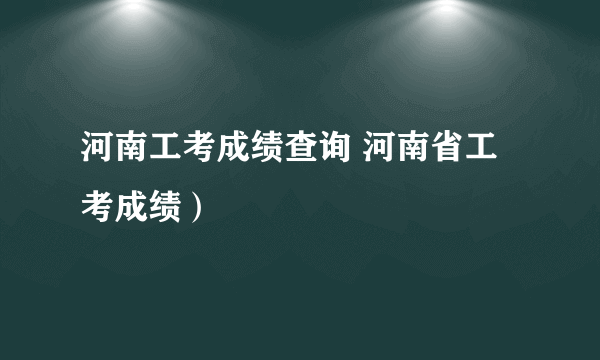 河南工考成绩查询 河南省工考成绩）