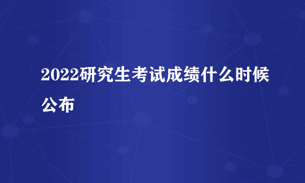 2022研究生考试成绩什么时候公布