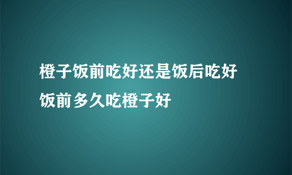 橙子饭前吃好还是饭后吃好 饭前多久吃橙子好