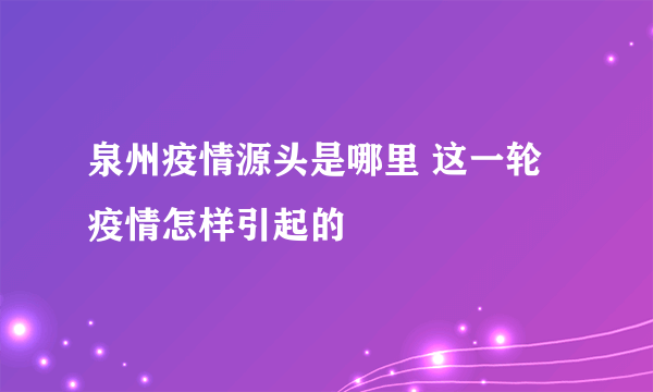 泉州疫情源头是哪里 这一轮疫情怎样引起的