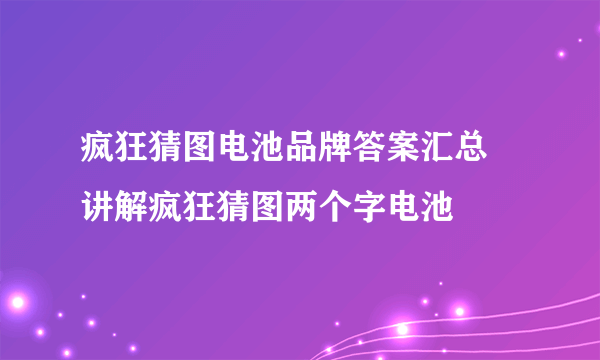 疯狂猜图电池品牌答案汇总 讲解疯狂猜图两个字电池