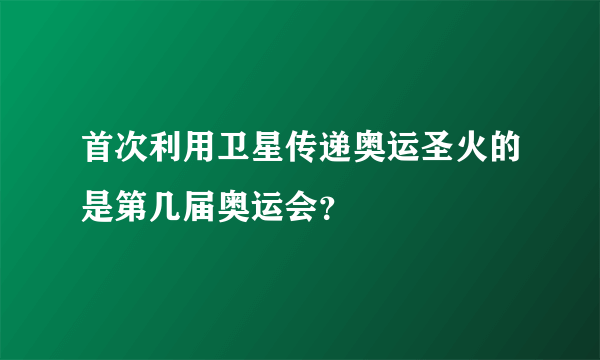 首次利用卫星传递奥运圣火的是第几届奥运会？