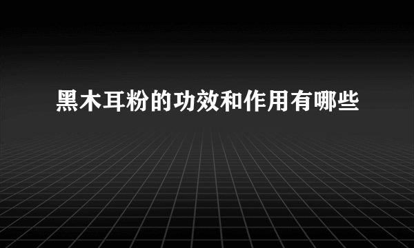 黑木耳粉的功效和作用有哪些