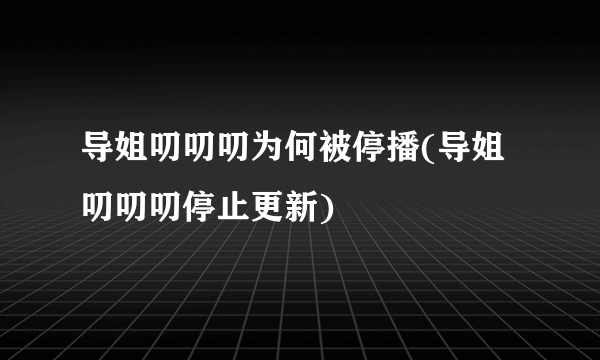 导姐叨叨叨为何被停播(导姐叨叨叨停止更新)