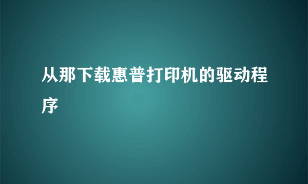 从那下载惠普打印机的驱动程序