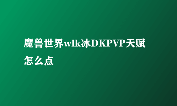 魔兽世界wlk冰DKPVP天赋怎么点