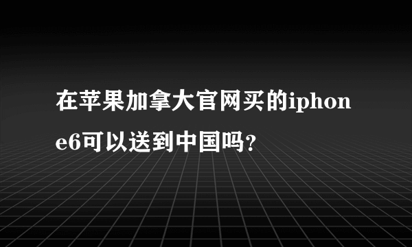 在苹果加拿大官网买的iphone6可以送到中国吗？