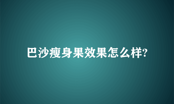 巴沙瘦身果效果怎么样?