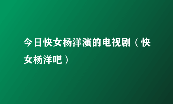 今日快女杨洋演的电视剧（快女杨洋吧）