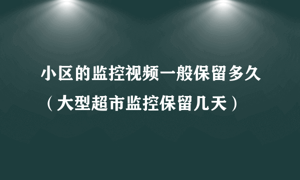 小区的监控视频一般保留多久（大型超市监控保留几天）