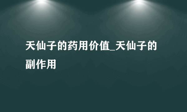 天仙子的药用价值_天仙子的副作用