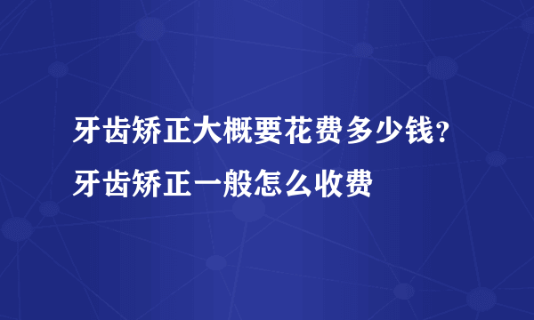 牙齿矫正大概要花费多少钱？牙齿矫正一般怎么收费