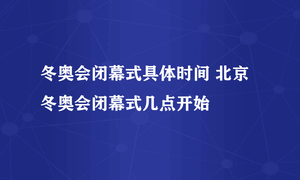 冬奥会闭幕式具体时间 北京冬奥会闭幕式几点开始