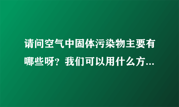 请问空气中固体污染物主要有哪些呀？我们可以用什么方法分别除去呀？